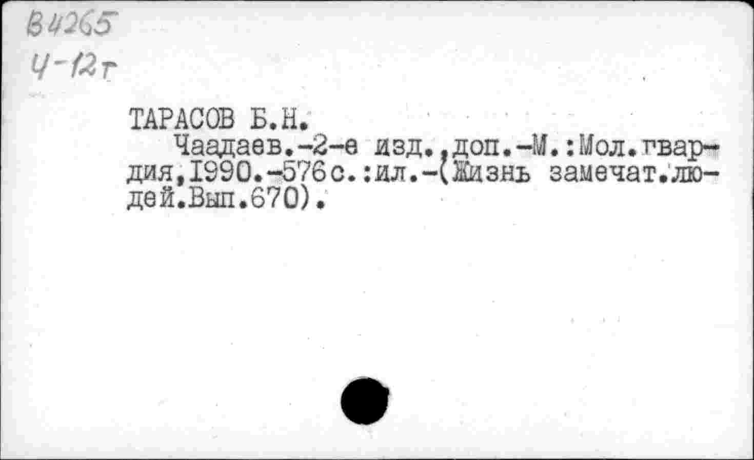 ﻿Ч'Кт
ТАРАСОВ Б.Н.
Чаадаев.-2-е изд.,доп.-И.:Мол.гвардия, 199 0.-576 с. :ил.-(Жизнь замечат.лю-дей.Вып.670).